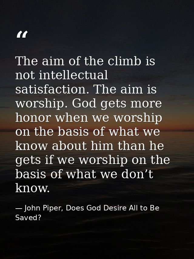 The aim of the climb is not intellectual satisfaction. The aim is worship. God gets more honor when we worship on the ba — John Piper, Does God Desire All to Be Saved?