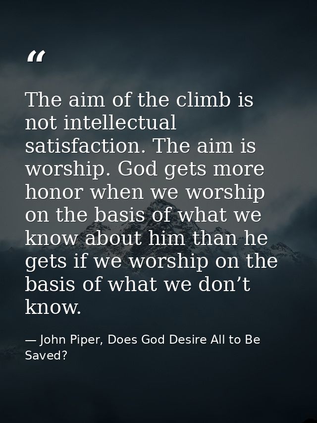 The aim of the climb is not intellectual satisfaction. The aim is worship. God gets more honor when we worship on the ba — John Piper, Does God Desire All to Be Saved?