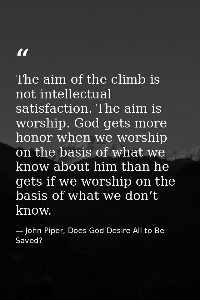 The aim of the climb is not intellectual satisfaction. The aim is worship. God gets more honor when we worship on the ba — John Piper, Does God Desire All to Be Saved?