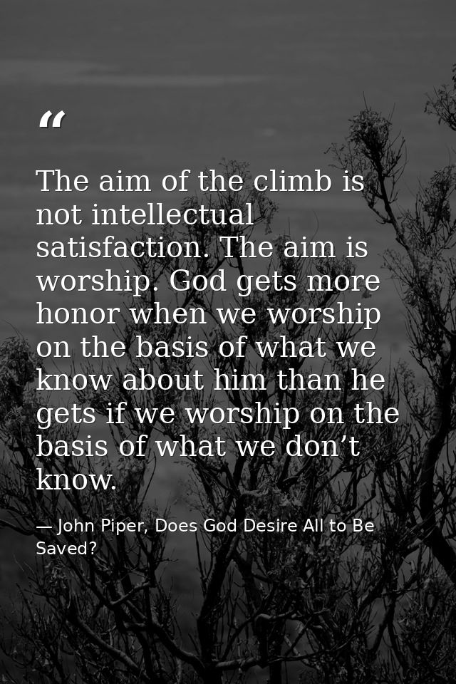 The aim of the climb is not intellectual satisfaction. The aim is worship. God gets more honor when we worship on the ba — John Piper, Does God Desire All to Be Saved?