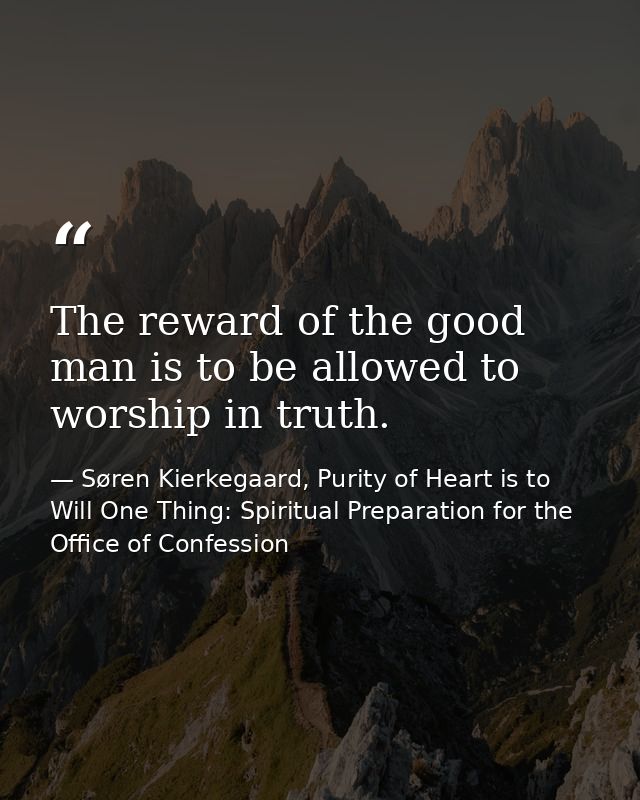 The reward of the good man is to be allowed to worship in truth. — Søren Kierkegaard, Purity of Heart is to Will One Thing: Spiritual Preparation for the Office of Confession