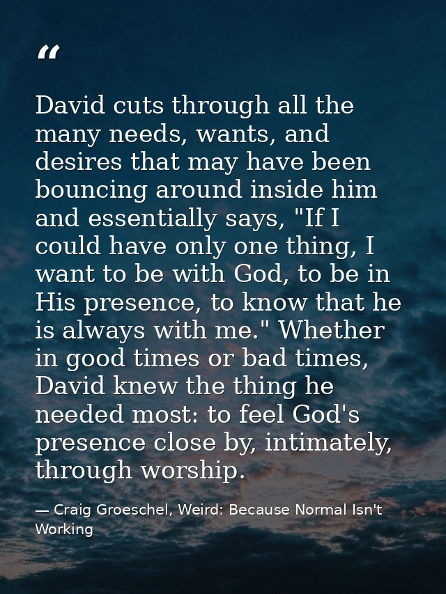 David cuts through all the many needs, wants, and desires that may have been bouncing around inside him and essentially  — Craig Groeschel, Weird: Because Normal Isn't Working