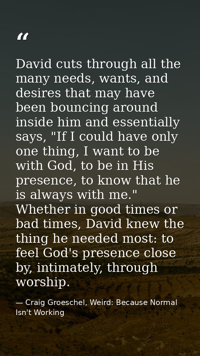 David cuts through all the many needs, wants, and desires that may have been bouncing around inside him and essentially  — Craig Groeschel, Weird: Because Normal Isn't Working