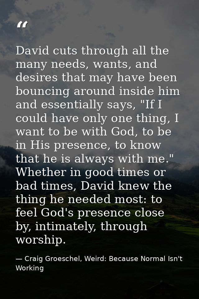 David cuts through all the many needs, wants, and desires that may have been bouncing around inside him and essentially  — Craig Groeschel, Weird: Because Normal Isn't Working