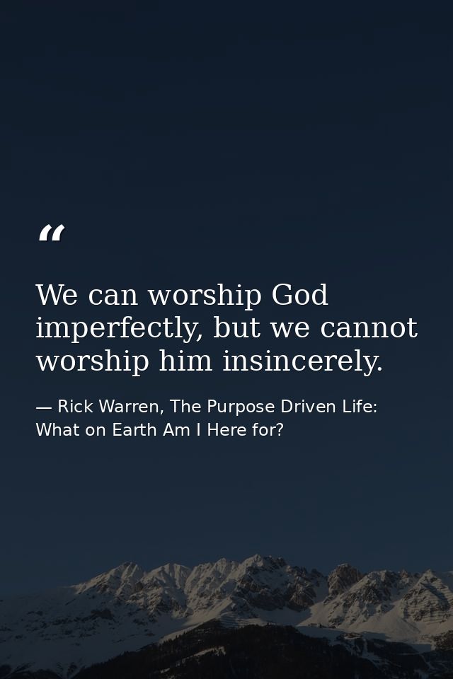 We can worship God imperfectly, but we cannot worship him insincerely. — Rick Warren, The Purpose Driven Life: What on Earth Am I Here for?