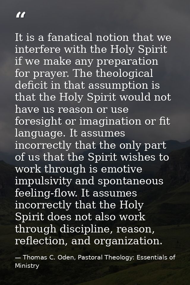 It is a fanatical notion that we interfere with the Holy Spirit if we make any preparation for prayer. The theological d — Thomas C. Oden, Pastoral Theology: Essentials of Ministry