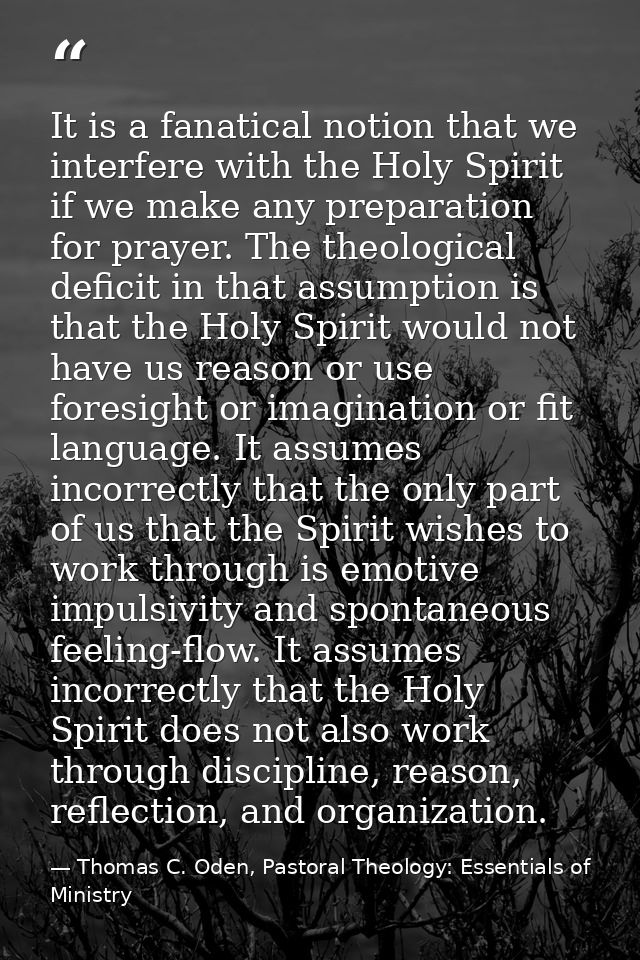 It is a fanatical notion that we interfere with the Holy Spirit if we make any preparation for prayer. The theological d — Thomas C. Oden, Pastoral Theology: Essentials of Ministry