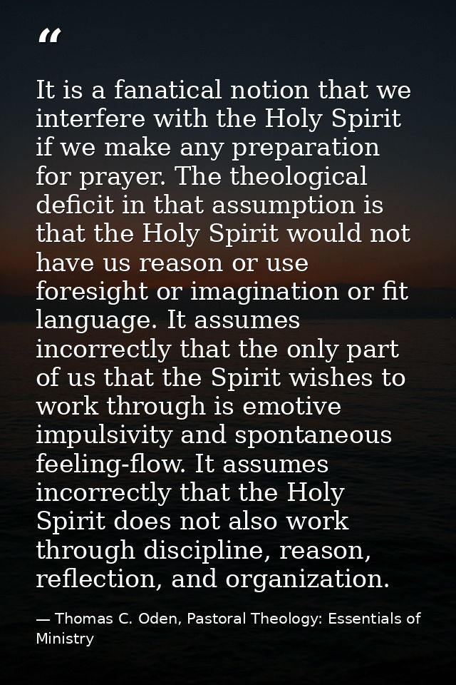 It is a fanatical notion that we interfere with the Holy Spirit if we make any preparation for prayer. The theological d — Thomas C. Oden, Pastoral Theology: Essentials of Ministry