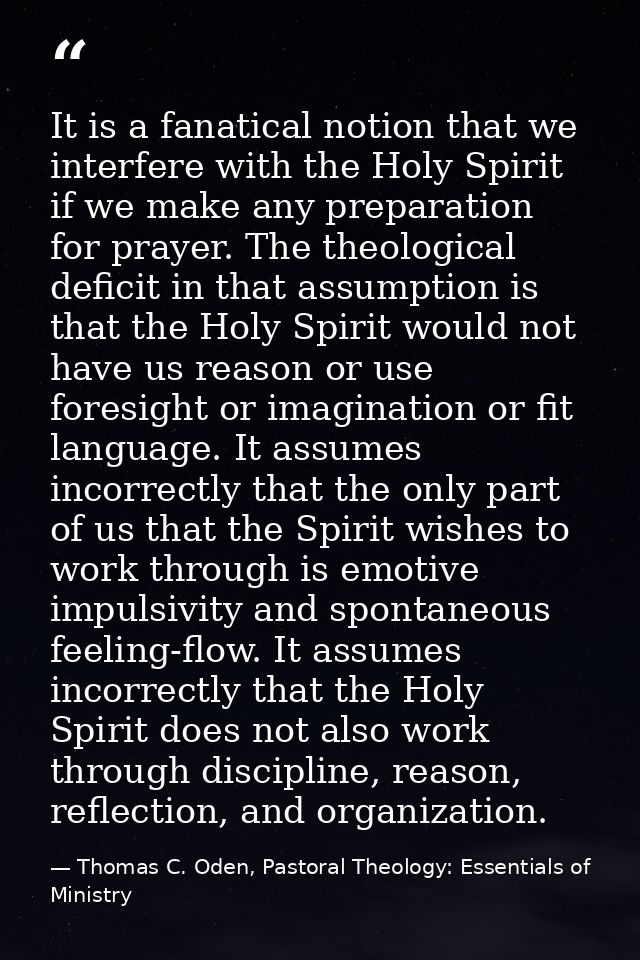 It is a fanatical notion that we interfere with the Holy Spirit if we make any preparation for prayer. The theological d — Thomas C. Oden, Pastoral Theology: Essentials of Ministry