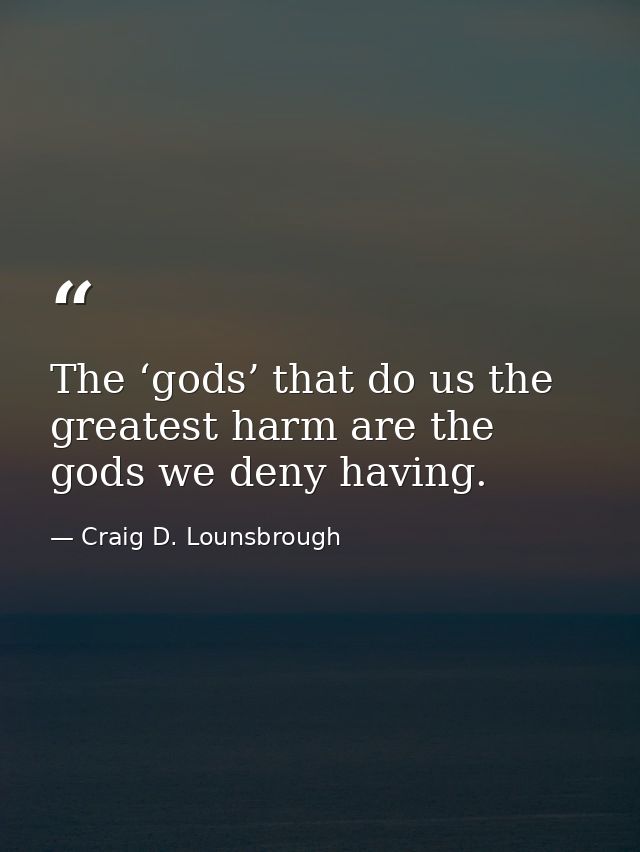 The ‘gods’ that do us the greatest harm are the gods we deny having. — Craig D. Lounsbrough