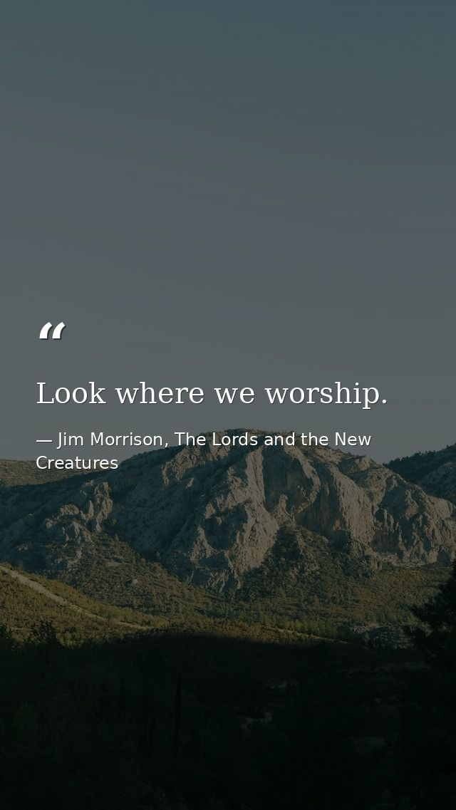 Look where we worship. — Jim Morrison, The Lords and the New Creatures