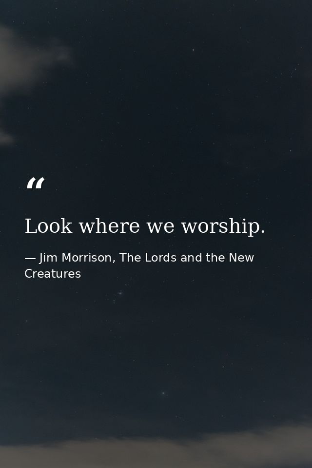 Look where we worship. — Jim Morrison, The Lords and the New Creatures