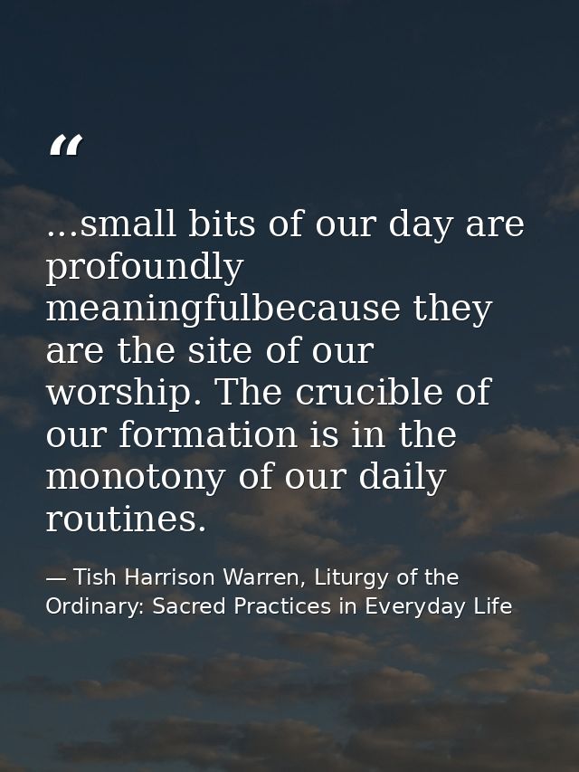 ...small bits of our day are profoundly meaningfulbecause they are the site of our worship. The crucible of our formatio — Tish Harrison Warren, Liturgy of the Ordinary: Sacred Practices in Everyday Life