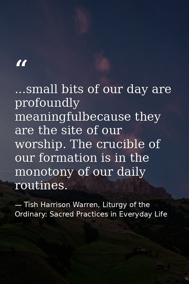 ...small bits of our day are profoundly meaningfulbecause they are the site of our worship. The crucible of our formatio — Tish Harrison Warren, Liturgy of the Ordinary: Sacred Practices in Everyday Life