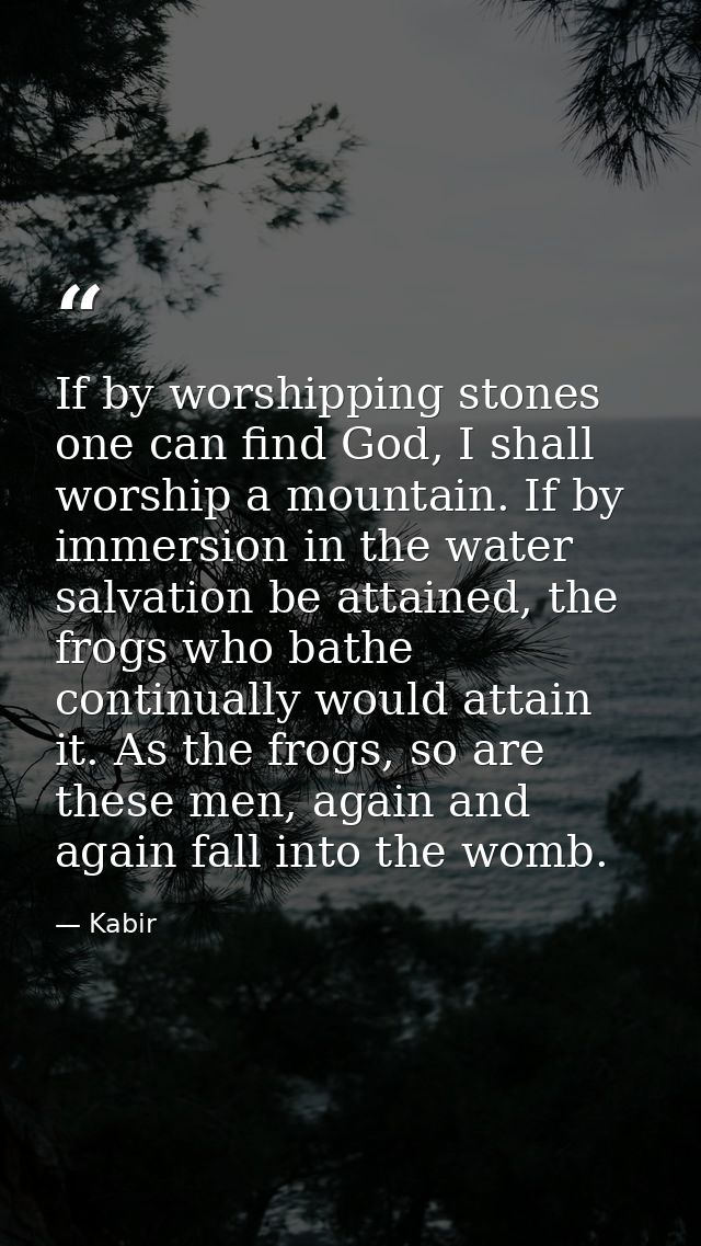 If by worshipping stones one can find God, I shall worship a mountain. If by immersion in the water salvation be attaine — Kabir