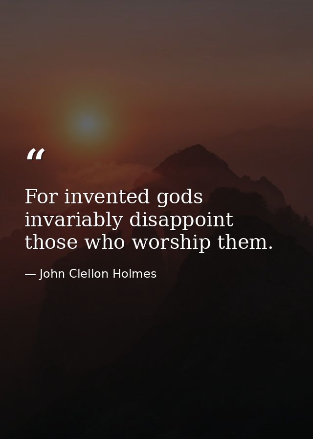 For invented gods invariably disappoint those who worship them. — John Clellon Holmes