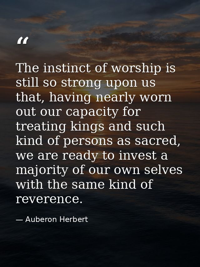 The instinct of worship is still so strong upon us that, having nearly worn out our capacity for treating kings and such — Auberon Herbert