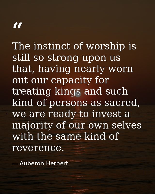 The instinct of worship is still so strong upon us that, having nearly worn out our capacity for treating kings and such — Auberon Herbert