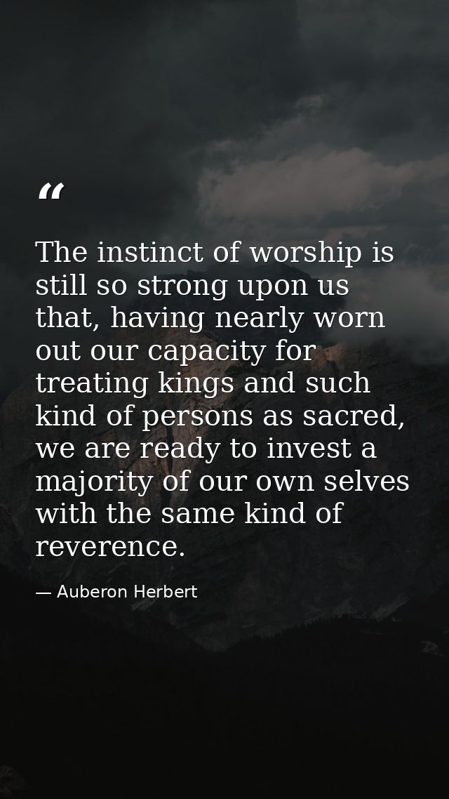 The instinct of worship is still so strong upon us that, having nearly worn out our capacity for treating kings and such — Auberon Herbert