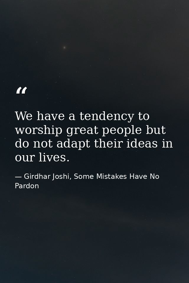 We have a tendency to worship great people but do not adapt their ideas in our lives. — Girdhar Joshi, Some Mistakes Have No Pardon
