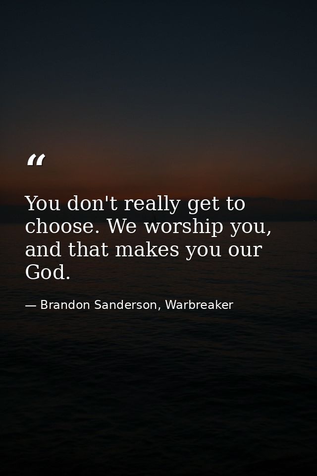 You don't really get to choose. We worship you, and that makes you our God. — Brandon Sanderson, Warbreaker