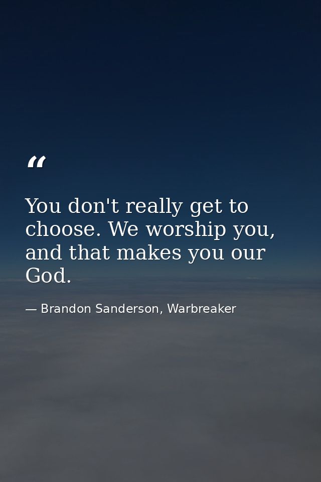 You don't really get to choose. We worship you, and that makes you our God. — Brandon Sanderson, Warbreaker
