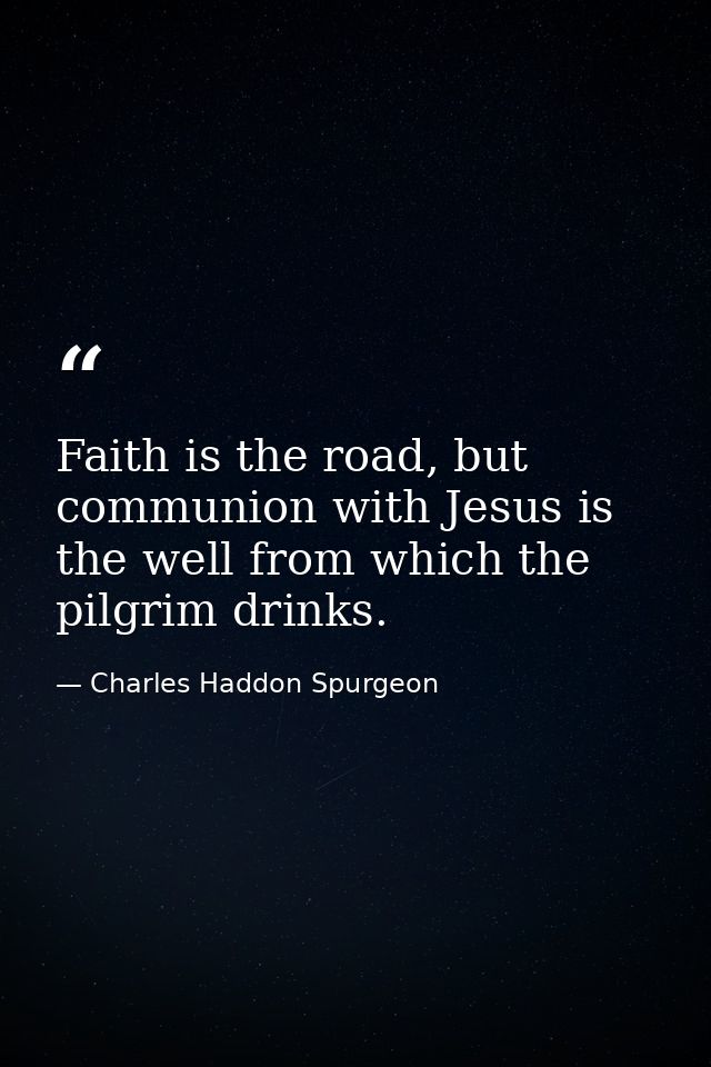 Faith is the road, but communion with Jesus is the well from which the pilgrim drinks. — Charles Haddon Spurgeon