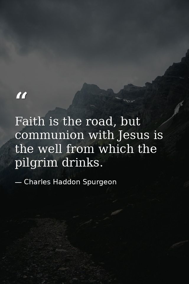 Faith is the road, but communion with Jesus is the well from which the pilgrim drinks. — Charles Haddon Spurgeon