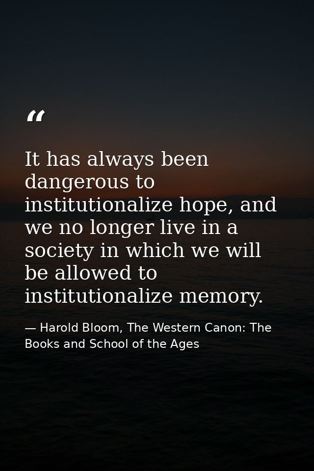 It has always been dangerous to institutionalize hope, and we no longer live in a society in which we will be allowed to — Harold Bloom, The Western Canon: The Books and School of the Ages