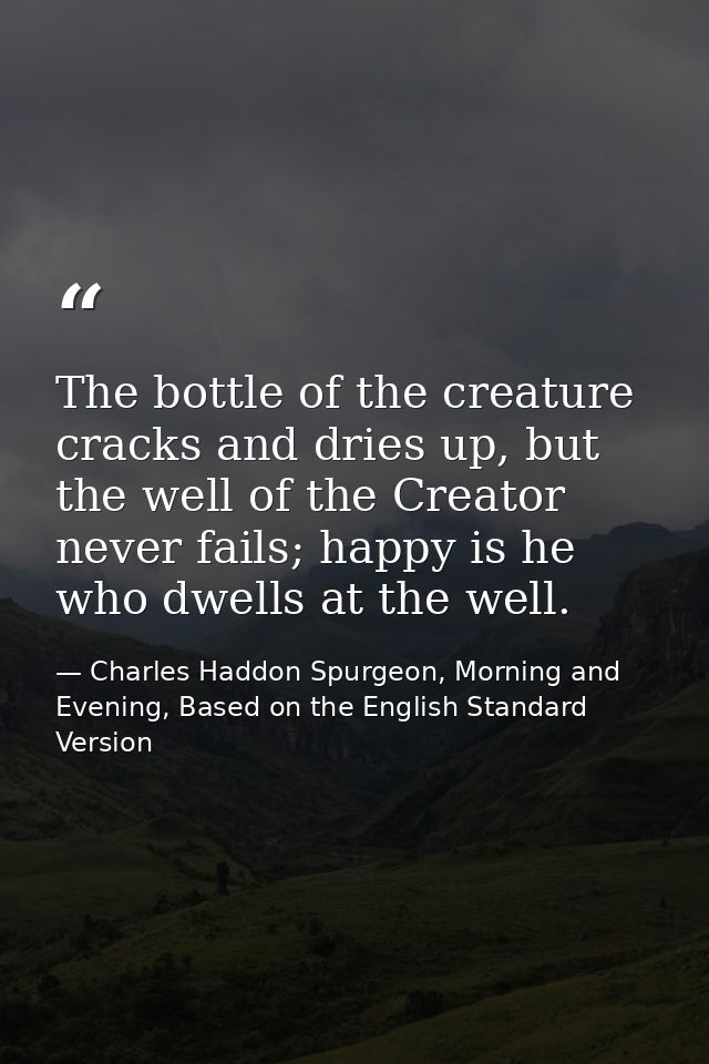 The bottle of the creature cracks and dries up, but the well of the Creator never fails; happy is he who dwells at the w — Charles Haddon Spurgeon, Morning and Evening, Based on the English Standard Version