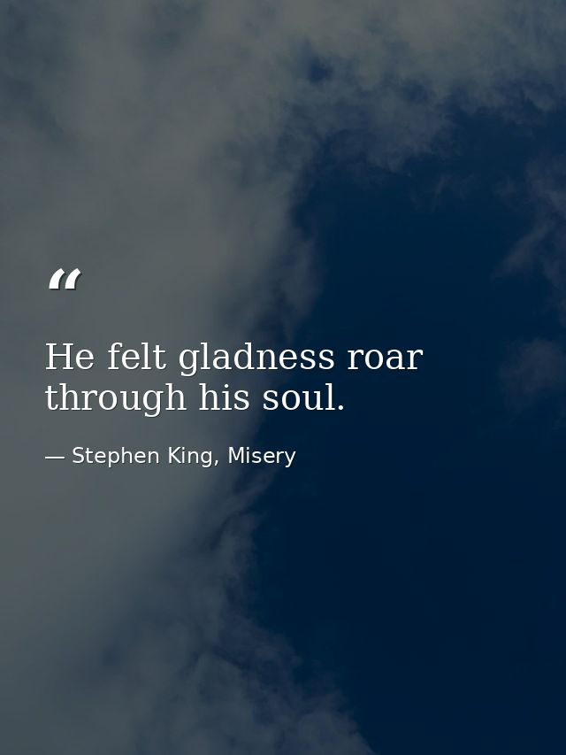 He felt gladness roar through his soul. — Stephen King, Misery