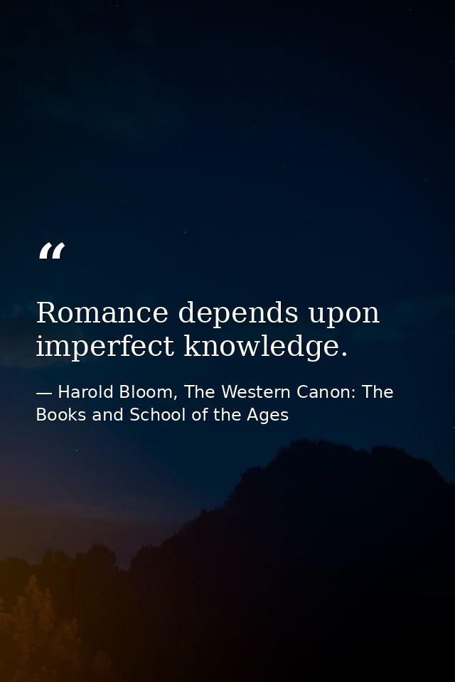 Romance depends upon imperfect knowledge. — Harold Bloom, The Western Canon: The Books and School of the Ages