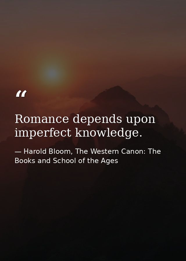 Romance depends upon imperfect knowledge. — Harold Bloom, The Western Canon: The Books and School of the Ages