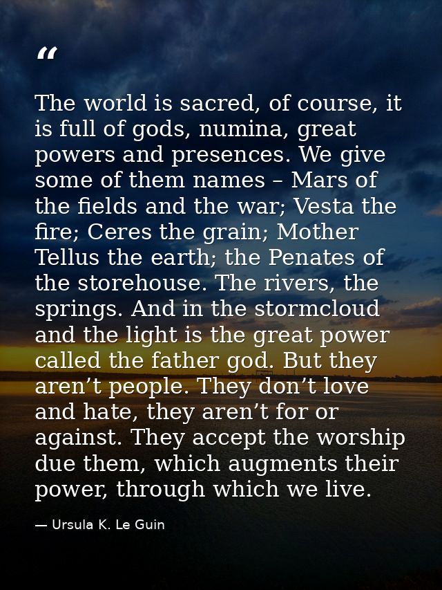 The world is sacred, of course, it is full of gods, numina, great powers and presences. We give some of them names – Mar — Ursula K. Le Guin
