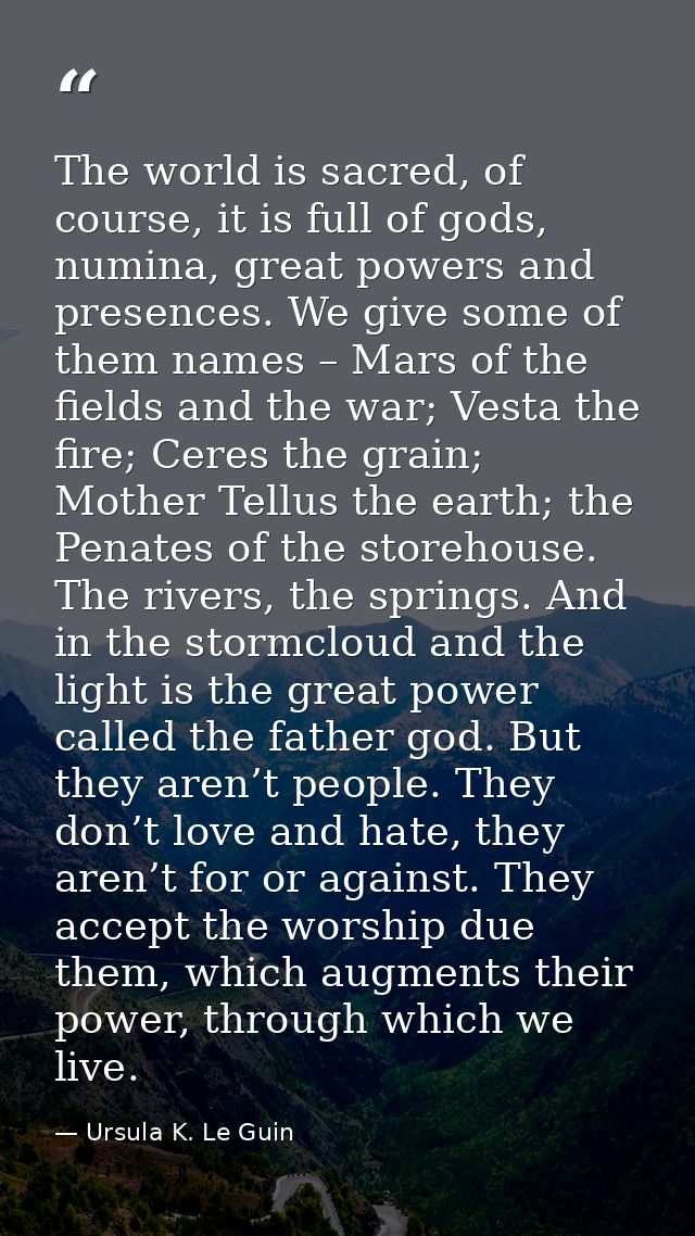The world is sacred, of course, it is full of gods, numina, great powers and presences. We give some of them names – Mar — Ursula K. Le Guin