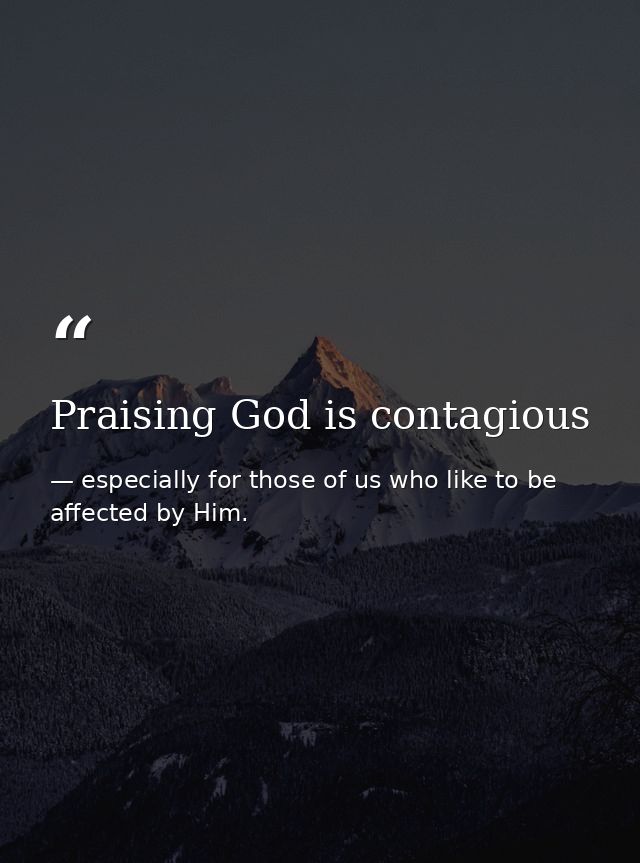 Praising God is contagious — especially for those of us who like to be affected by Him.