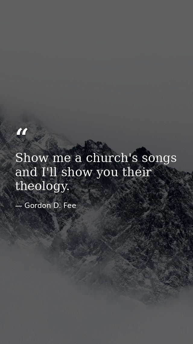 Show me a church's songs and I'll show you their theology. — Gordon D. Fee