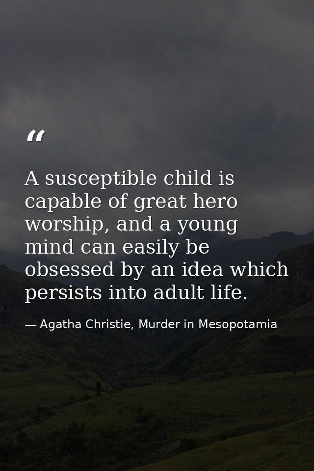 A susceptible child is capable of great hero worship, and a young mind can easily be obsessed by an idea which persists  — Agatha Christie, Murder in Mesopotamia
