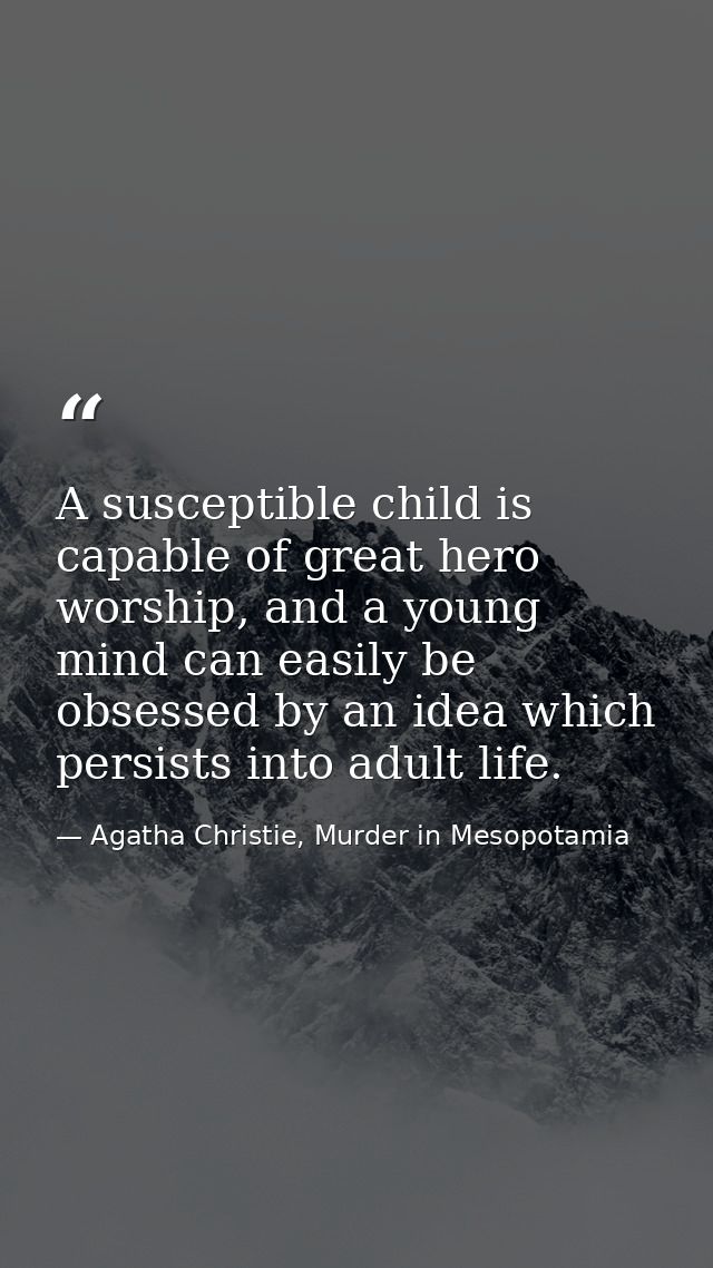A susceptible child is capable of great hero worship, and a young mind can easily be obsessed by an idea which persists  — Agatha Christie, Murder in Mesopotamia