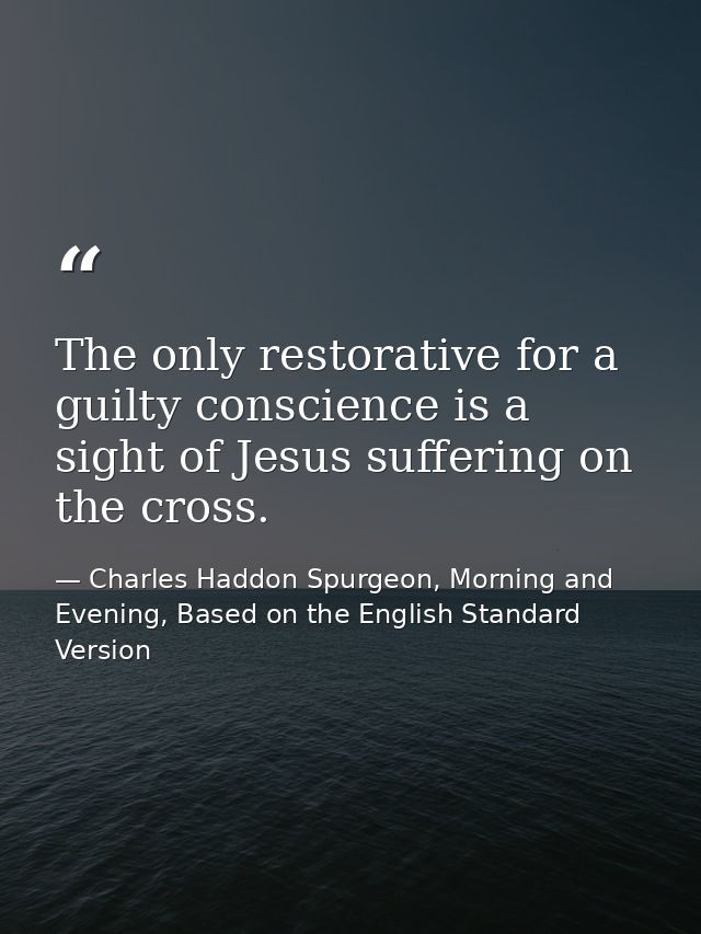 The only restorative for a guilty conscience is a sight of Jesus suffering on the cross. — Charles Haddon Spurgeon, Morning and Evening, Based on the English Standard Version