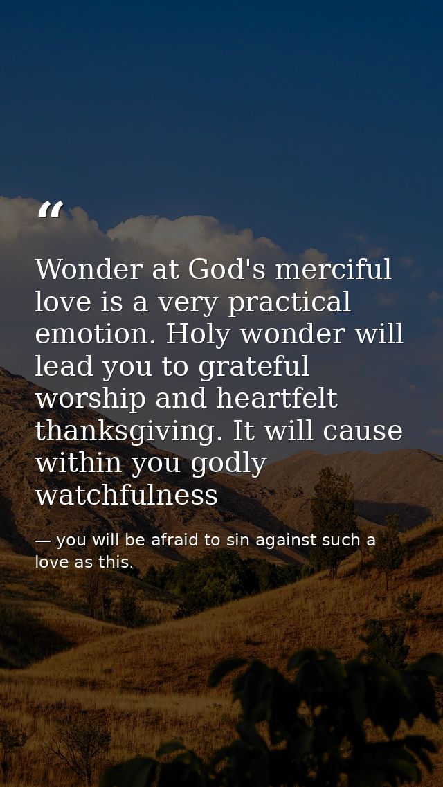 Wonder at God's merciful love is a very practical emotion. Holy wonder will lead you to grateful worship and heartfelt t — you will be afraid to sin against such a love as this.