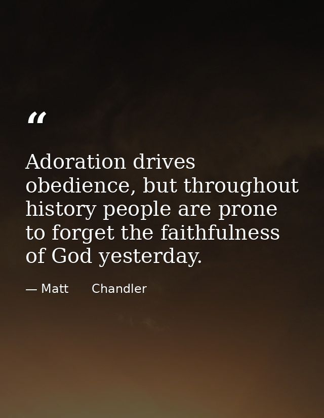 Adoration drives obedience, but throughout history people are prone to forget the faithfulness of God yesterday. — Matt      Chandler
