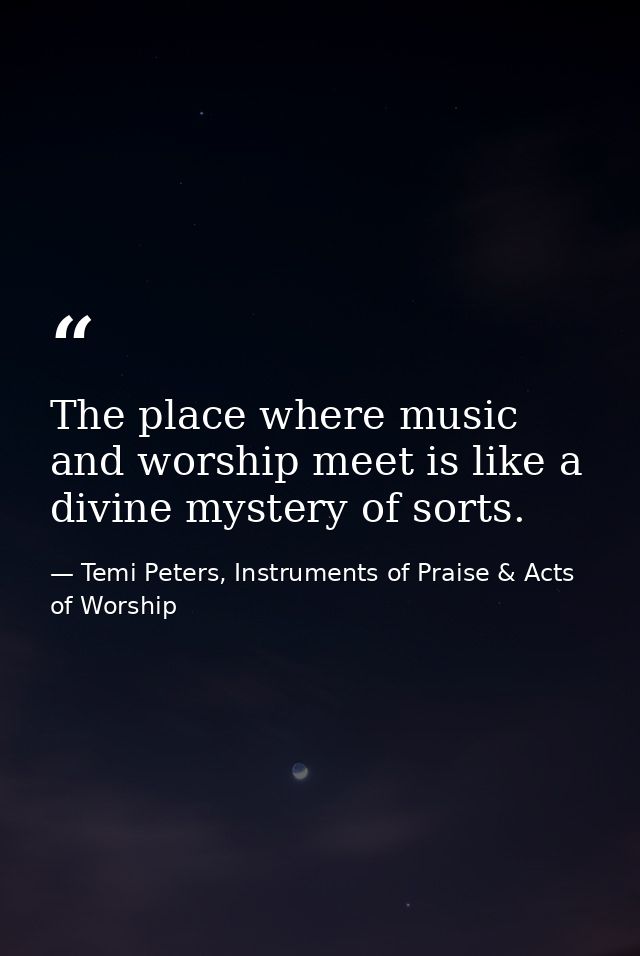 The place where music and worship meet is like a divine mystery of sorts. — Temi Peters, Instruments of Praise & Acts of Worship