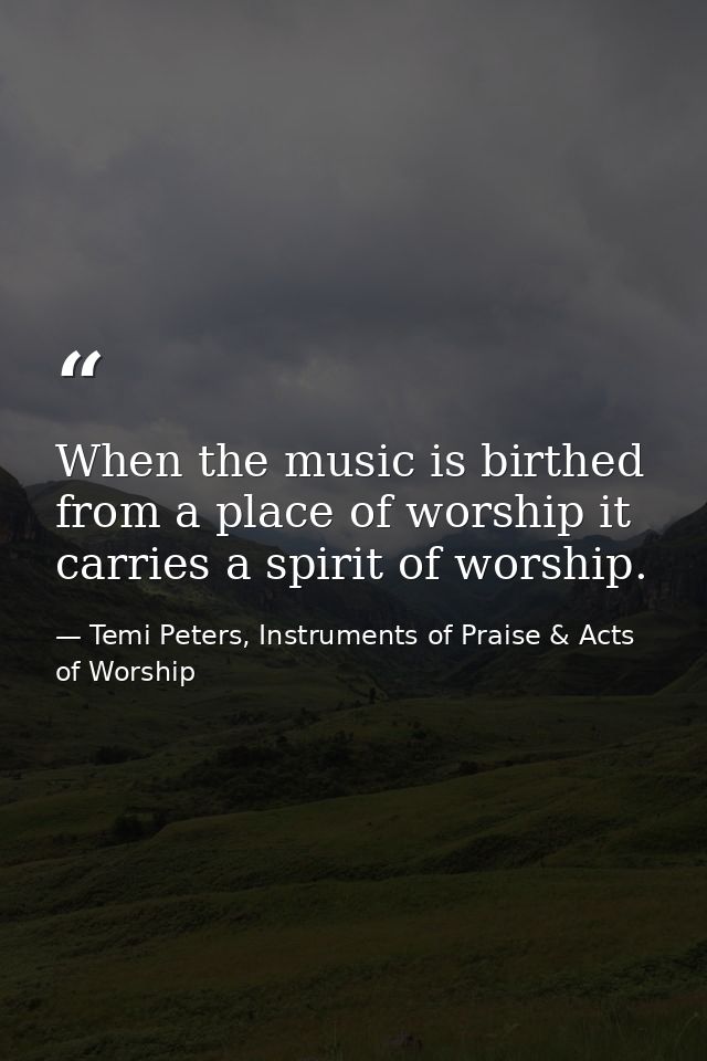 When the music is birthed from a place of worship it carries a spirit of worship. — Temi Peters, Instruments of Praise & Acts of Worship