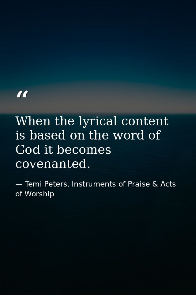 When the lyrical content is based on the word of God it becomes covenanted. — Temi Peters, Instruments of Praise & Acts of Worship
