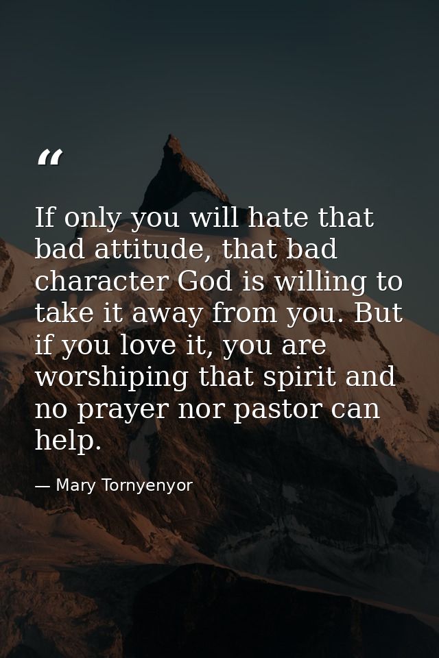 If only you will hate that bad attitude, that bad character God is willing to take it away from you. But if you love it, — Mary Tornyenyor