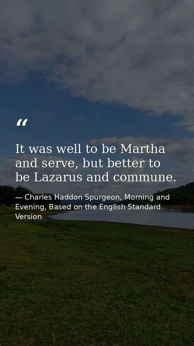 It was well to be Martha and serve, but better to be Lazarus and commune. — Charles Haddon Spurgeon, Morning and Evening, Based on the English Standard Version