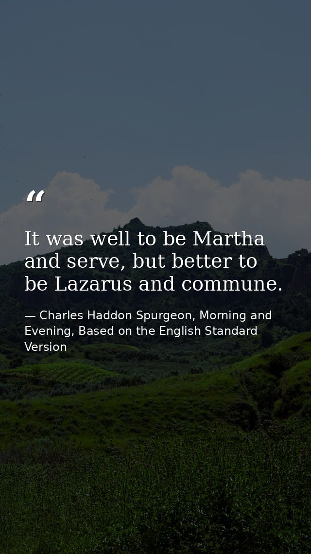 It was well to be Martha and serve, but better to be Lazarus and commune. — Charles Haddon Spurgeon, Morning and Evening, Based on the English Standard Version