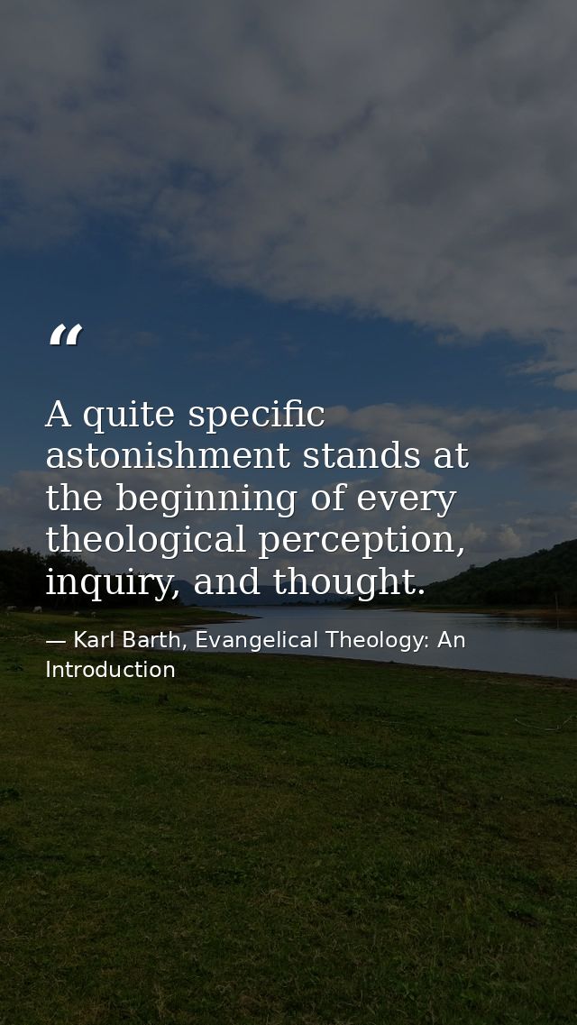 A quite specific astonishment stands at the beginning of every theological perception, inquiry, and thought. — Karl Barth, Evangelical Theology: An Introduction