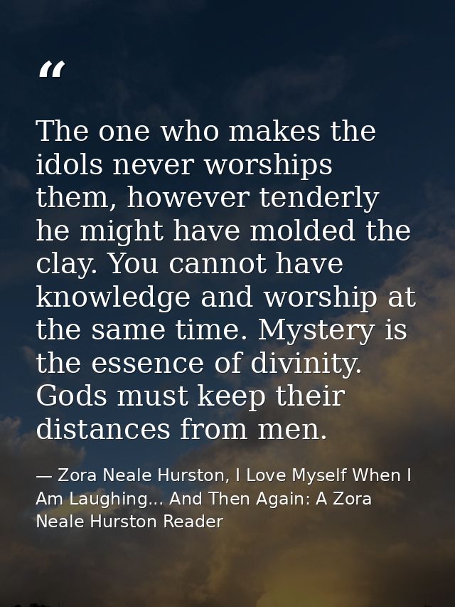 The one who makes the idols never worships them, however tenderly he might have molded the clay. You cannot have knowled — Zora Neale Hurston, I Love Myself When I Am Laughing... And Then Again: A Zora Neale Hurston Reader